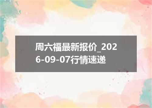 周六福最新报价_2026-09-07行情速递