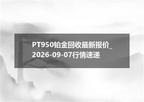 PT950铂金回收最新报价_2026-09-07行情速递