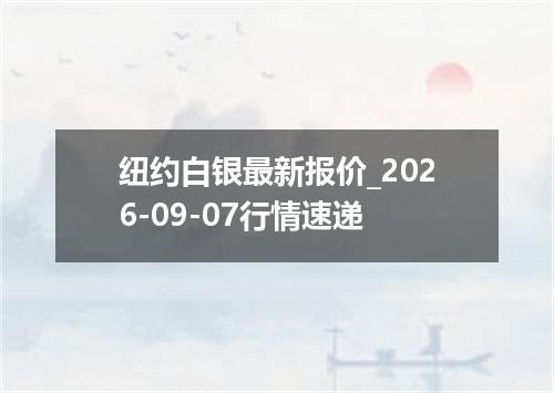 纽约白银最新报价_2026-09-07行情速递