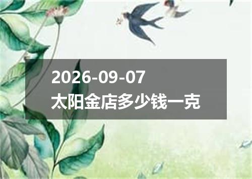 2026-09-07太阳金店多少钱一克