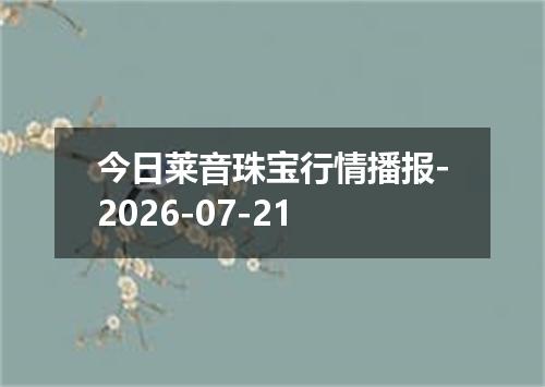 今日莱音珠宝行情播报-2026-07-21