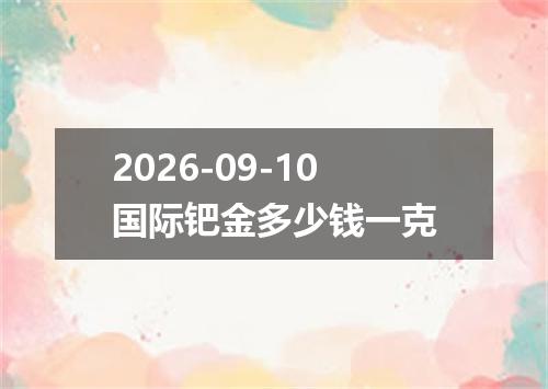 2026-09-10国际钯金多少钱一克