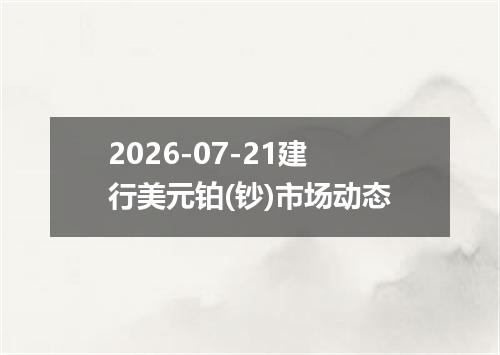 2026-07-21建行美元铂(钞)市场动态