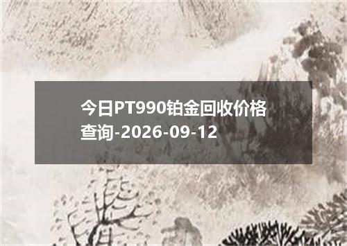今日PT990铂金回收价格查询-2026-09-12