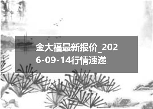 金大福最新报价_2026-09-14行情速递