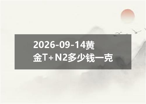 2026-09-14黄金T+N2多少钱一克