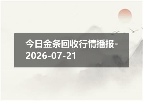 今日金条回收行情播报-2026-07-21