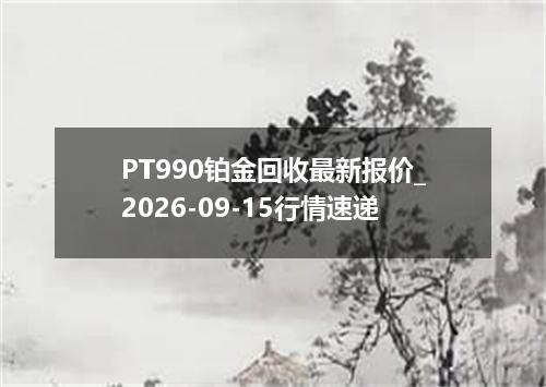 PT990铂金回收最新报价_2026-09-15行情速递