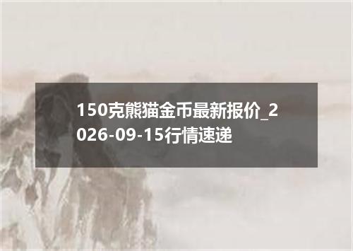 150克熊猫金币最新报价_2026-09-15行情速递
