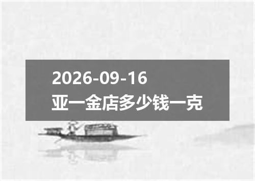 2026-09-16亚一金店多少钱一克