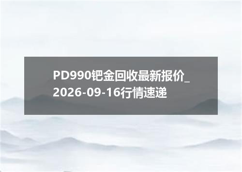 PD990钯金回收最新报价_2026-09-16行情速递