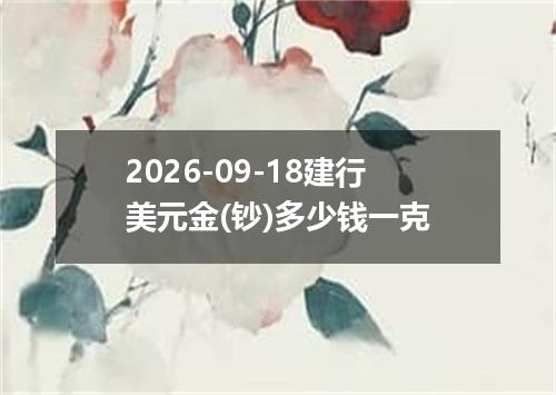 2026-09-18建行美元金(钞)多少钱一克