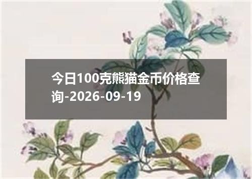 今日100克熊猫金币价格查询-2026-09-19