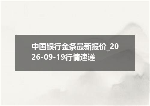 中国银行金条最新报价_2026-09-19行情速递