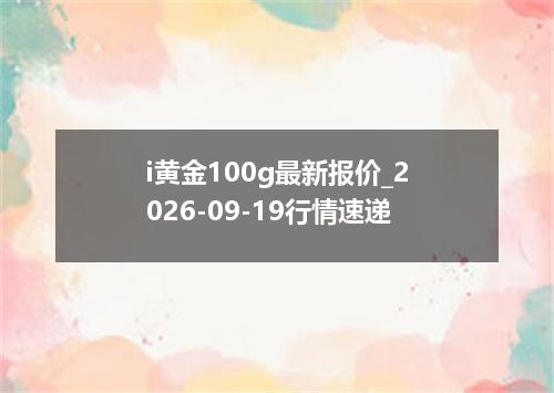 i黄金100g最新报价_2026-09-19行情速递
