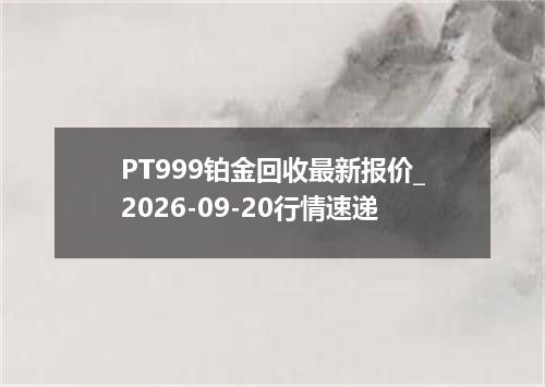 PT999铂金回收最新报价_2026-09-20行情速递