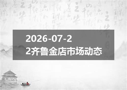 2026-07-22齐鲁金店市场动态