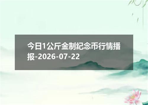 今日1公斤金制纪念币行情播报-2026-07-22