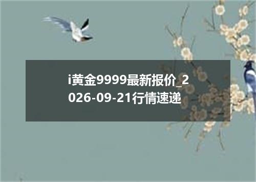 i黄金9999最新报价_2026-09-21行情速递