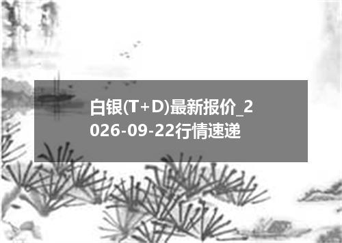 白银(T+D)最新报价_2026-09-22行情速递