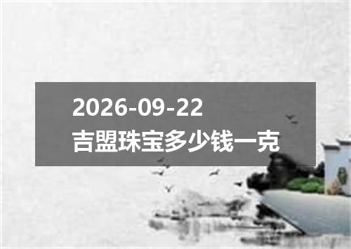 2026-09-22吉盟珠宝多少钱一克