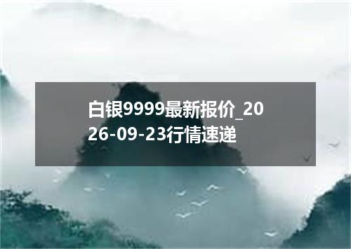 白银9999最新报价_2026-09-23行情速递