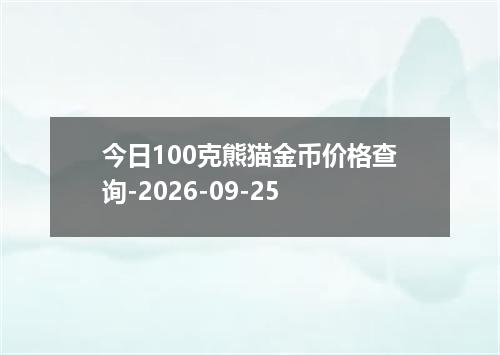 今日100克熊猫金币价格查询-2026-09-25