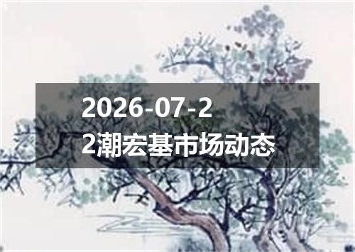 2026-07-22潮宏基市场动态