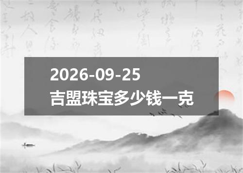 2026-09-25吉盟珠宝多少钱一克