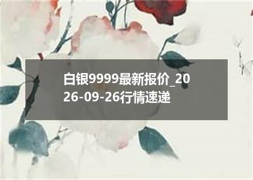 白银9999最新报价_2026-09-26行情速递