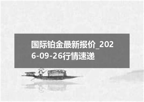 国际铂金最新报价_2026-09-26行情速递