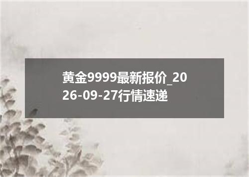 黄金9999最新报价_2026-09-27行情速递