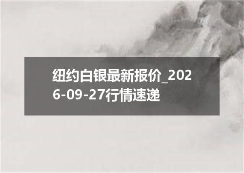 纽约白银最新报价_2026-09-27行情速递