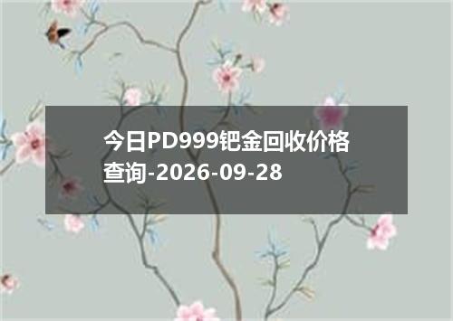 今日PD999钯金回收价格查询-2026-09-28