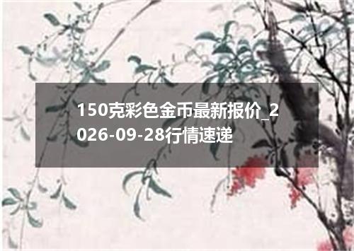 150克彩色金币最新报价_2026-09-28行情速递