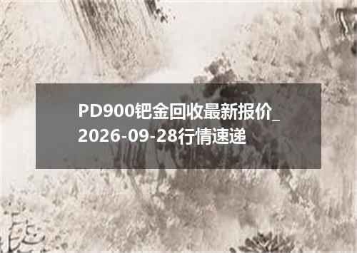 PD900钯金回收最新报价_2026-09-28行情速递