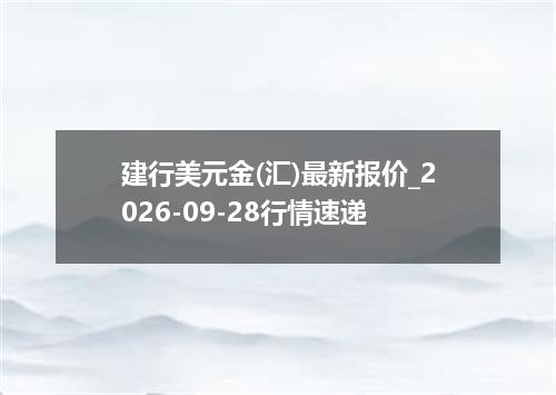 建行美元金(汇)最新报价_2026-09-28行情速递