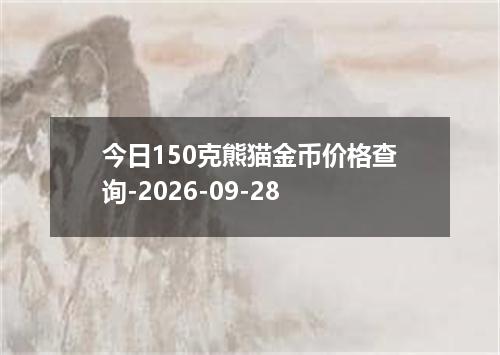 今日150克熊猫金币价格查询-2026-09-28