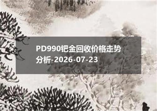 PD990钯金回收价格走势分析-2026-07-23