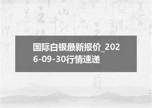国际白银最新报价_2026-09-30行情速递