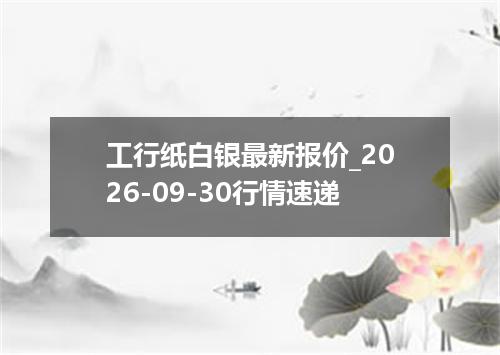 工行纸白银最新报价_2026-09-30行情速递