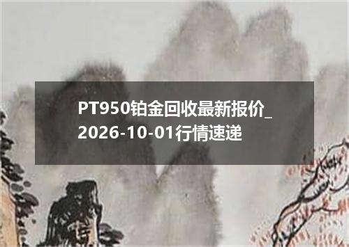 PT950铂金回收最新报价_2026-10-01行情速递