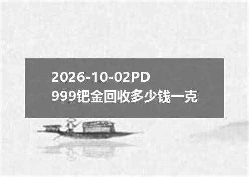 2026-10-02PD999钯金回收多少钱一克