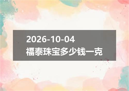 2026-10-04福泰珠宝多少钱一克
