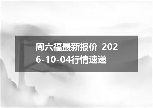 周六福最新报价_2026-10-04行情速递