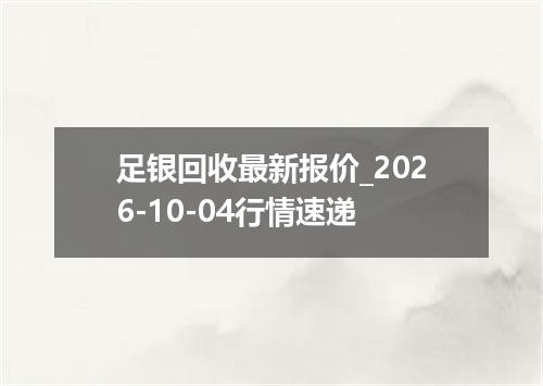 足银回收最新报价_2026-10-04行情速递