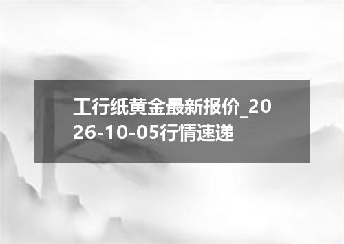 工行纸黄金最新报价_2026-10-05行情速递
