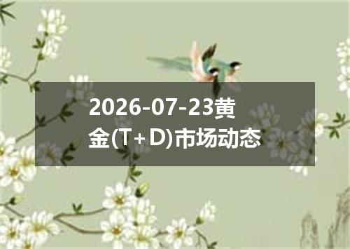 2026-07-23黄金(T+D)市场动态