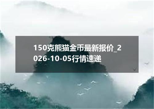 150克熊猫金币最新报价_2026-10-05行情速递