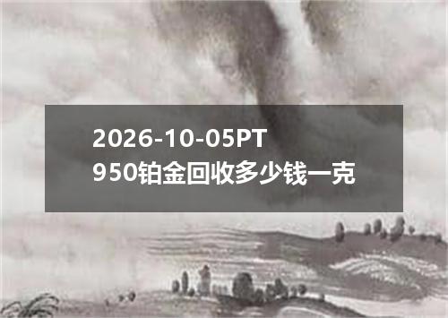 2026-10-05PT950铂金回收多少钱一克